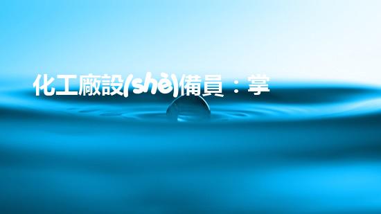化工廠設(shè)備員：掌握技能，守護(hù)安全！